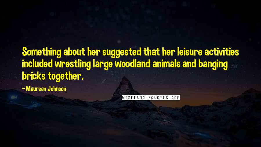 Maureen Johnson Quotes: Something about her suggested that her leisure activities included wrestling large woodland animals and banging bricks together.