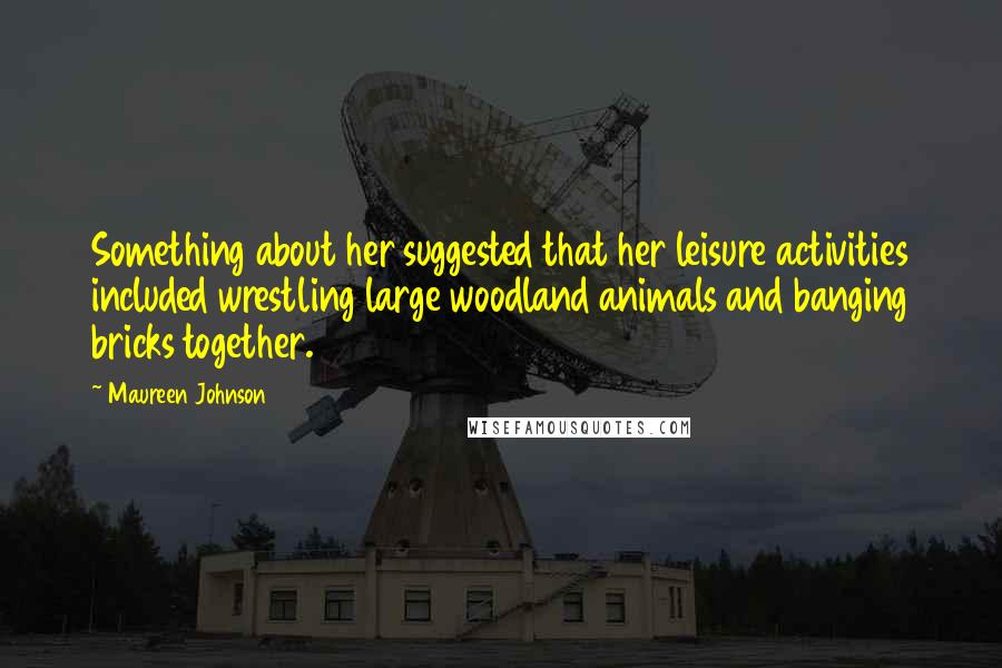 Maureen Johnson Quotes: Something about her suggested that her leisure activities included wrestling large woodland animals and banging bricks together.