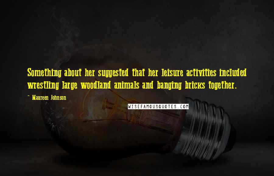 Maureen Johnson Quotes: Something about her suggested that her leisure activities included wrestling large woodland animals and banging bricks together.