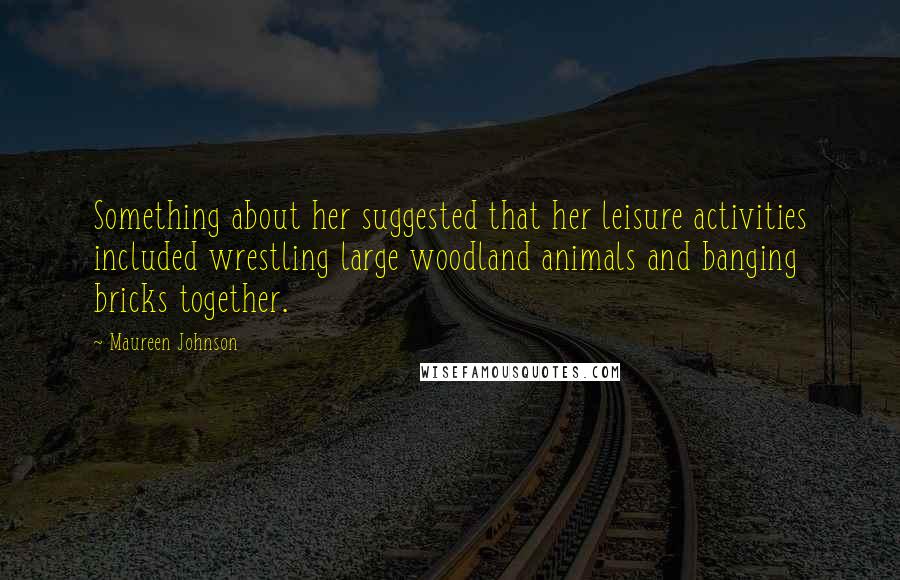 Maureen Johnson Quotes: Something about her suggested that her leisure activities included wrestling large woodland animals and banging bricks together.