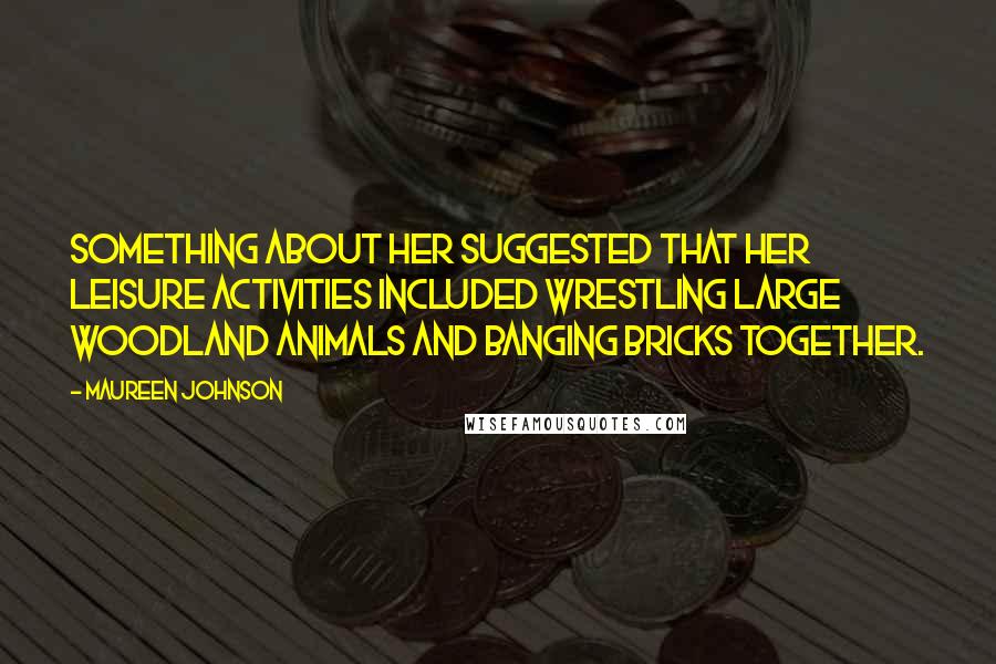 Maureen Johnson Quotes: Something about her suggested that her leisure activities included wrestling large woodland animals and banging bricks together.