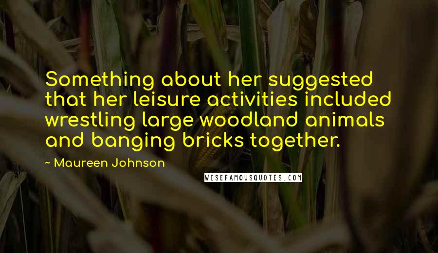 Maureen Johnson Quotes: Something about her suggested that her leisure activities included wrestling large woodland animals and banging bricks together.