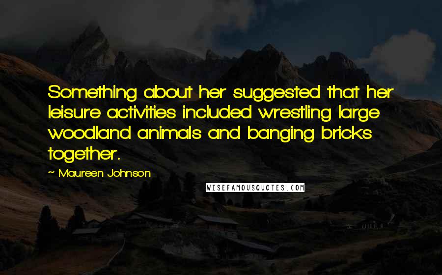 Maureen Johnson Quotes: Something about her suggested that her leisure activities included wrestling large woodland animals and banging bricks together.