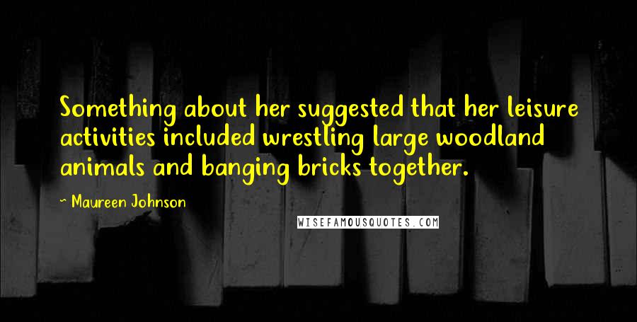 Maureen Johnson Quotes: Something about her suggested that her leisure activities included wrestling large woodland animals and banging bricks together.