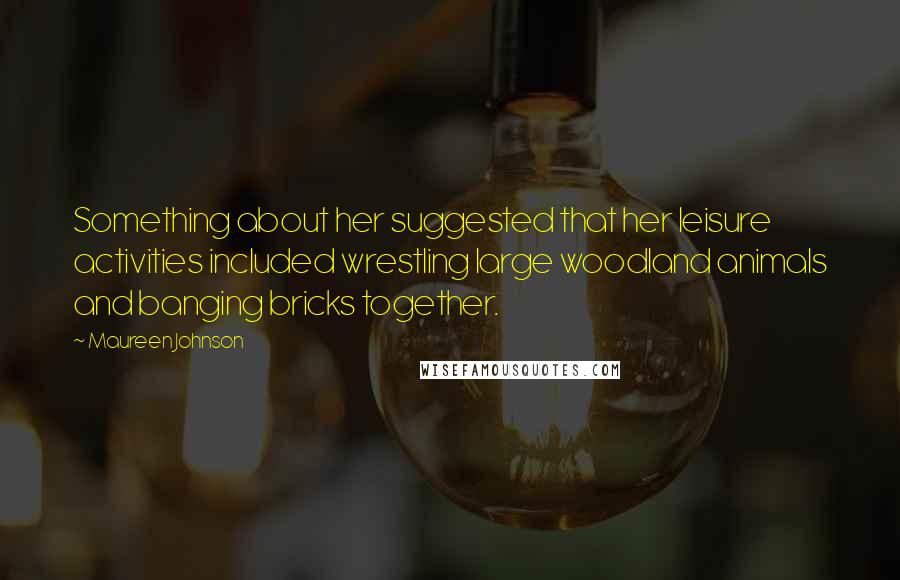 Maureen Johnson Quotes: Something about her suggested that her leisure activities included wrestling large woodland animals and banging bricks together.