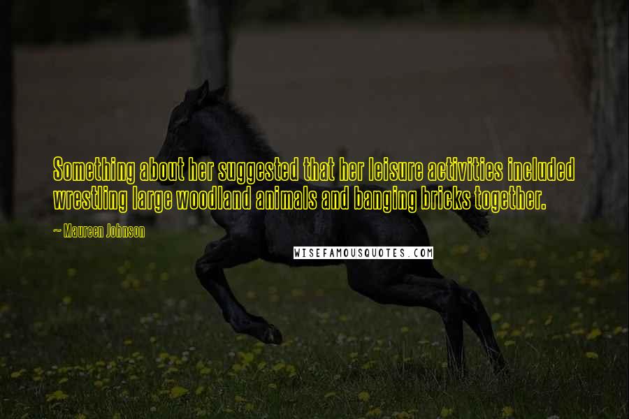 Maureen Johnson Quotes: Something about her suggested that her leisure activities included wrestling large woodland animals and banging bricks together.