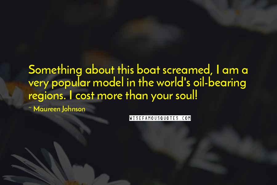 Maureen Johnson Quotes: Something about this boat screamed, I am a very popular model in the world's oil-bearing regions. I cost more than your soul!