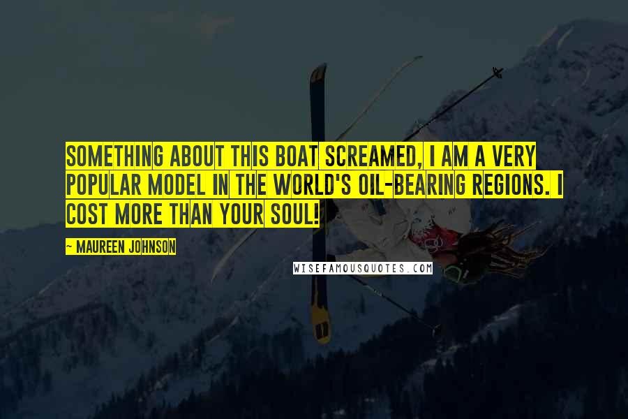 Maureen Johnson Quotes: Something about this boat screamed, I am a very popular model in the world's oil-bearing regions. I cost more than your soul!