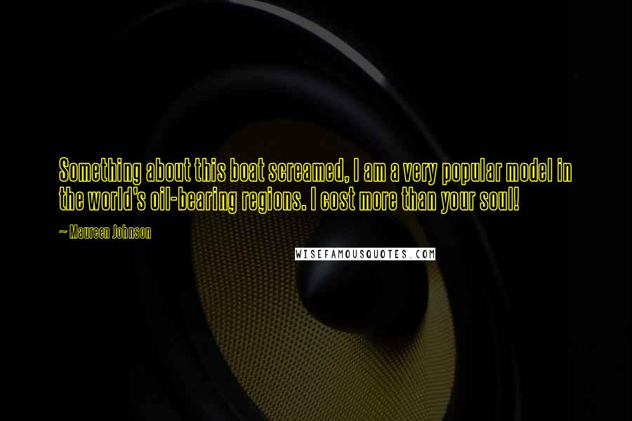 Maureen Johnson Quotes: Something about this boat screamed, I am a very popular model in the world's oil-bearing regions. I cost more than your soul!