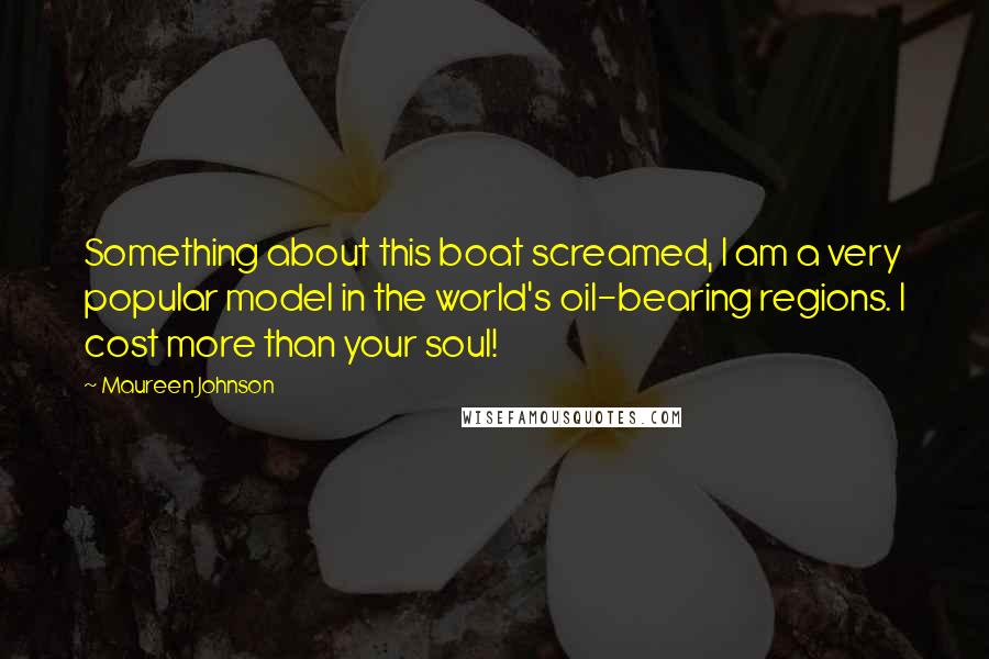 Maureen Johnson Quotes: Something about this boat screamed, I am a very popular model in the world's oil-bearing regions. I cost more than your soul!