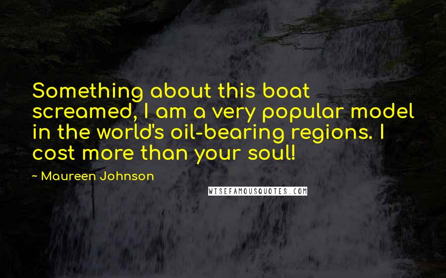 Maureen Johnson Quotes: Something about this boat screamed, I am a very popular model in the world's oil-bearing regions. I cost more than your soul!