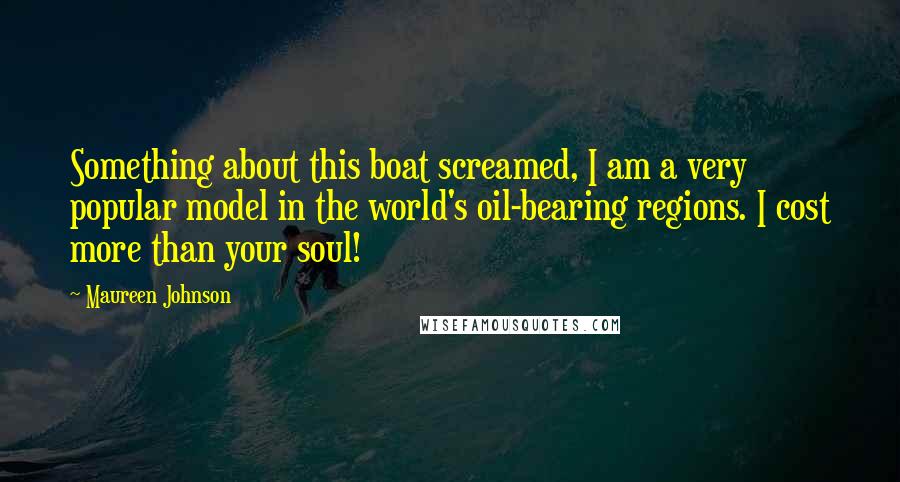 Maureen Johnson Quotes: Something about this boat screamed, I am a very popular model in the world's oil-bearing regions. I cost more than your soul!