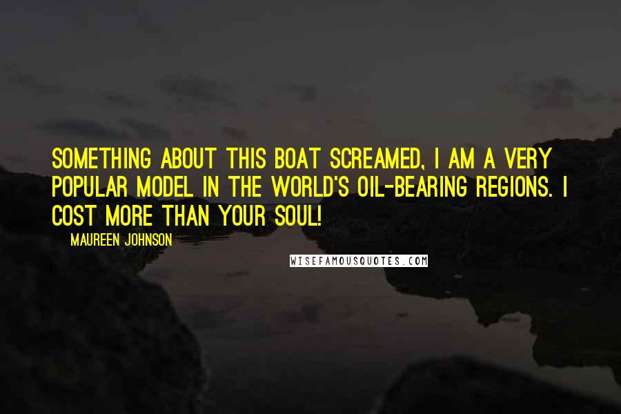 Maureen Johnson Quotes: Something about this boat screamed, I am a very popular model in the world's oil-bearing regions. I cost more than your soul!