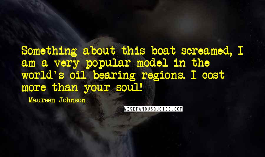 Maureen Johnson Quotes: Something about this boat screamed, I am a very popular model in the world's oil-bearing regions. I cost more than your soul!