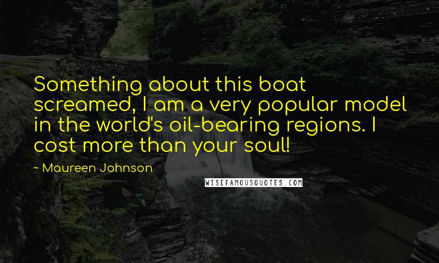 Maureen Johnson Quotes: Something about this boat screamed, I am a very popular model in the world's oil-bearing regions. I cost more than your soul!