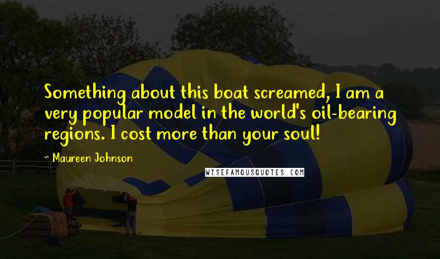 Maureen Johnson Quotes: Something about this boat screamed, I am a very popular model in the world's oil-bearing regions. I cost more than your soul!