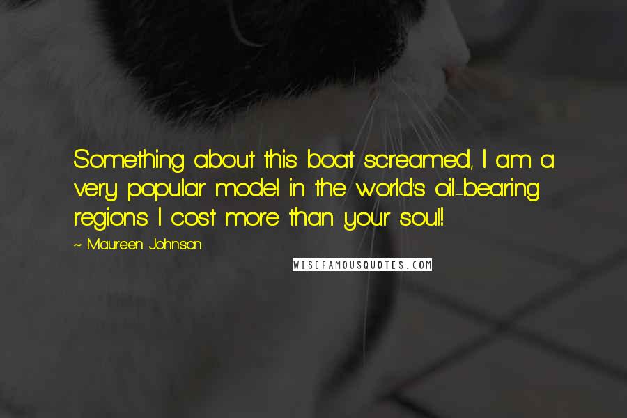 Maureen Johnson Quotes: Something about this boat screamed, I am a very popular model in the world's oil-bearing regions. I cost more than your soul!