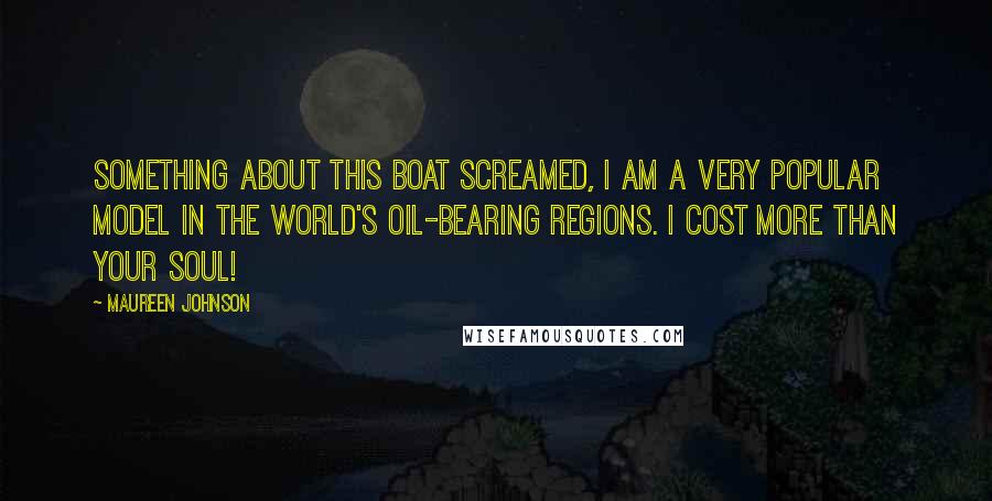 Maureen Johnson Quotes: Something about this boat screamed, I am a very popular model in the world's oil-bearing regions. I cost more than your soul!