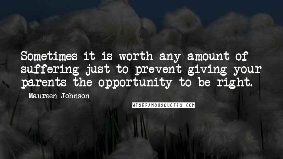 Maureen Johnson Quotes: Sometimes it is worth any amount of suffering just to prevent giving your parents the opportunity to be right.