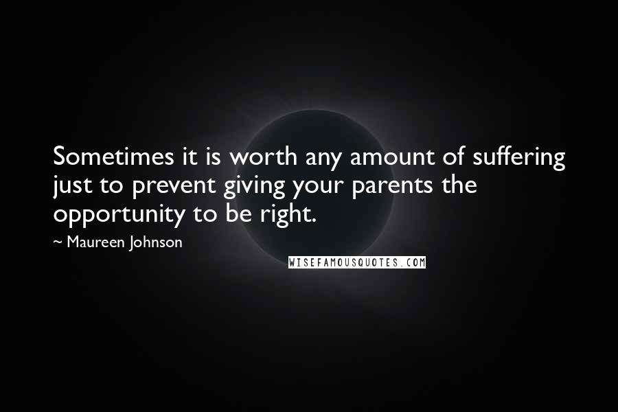 Maureen Johnson Quotes: Sometimes it is worth any amount of suffering just to prevent giving your parents the opportunity to be right.