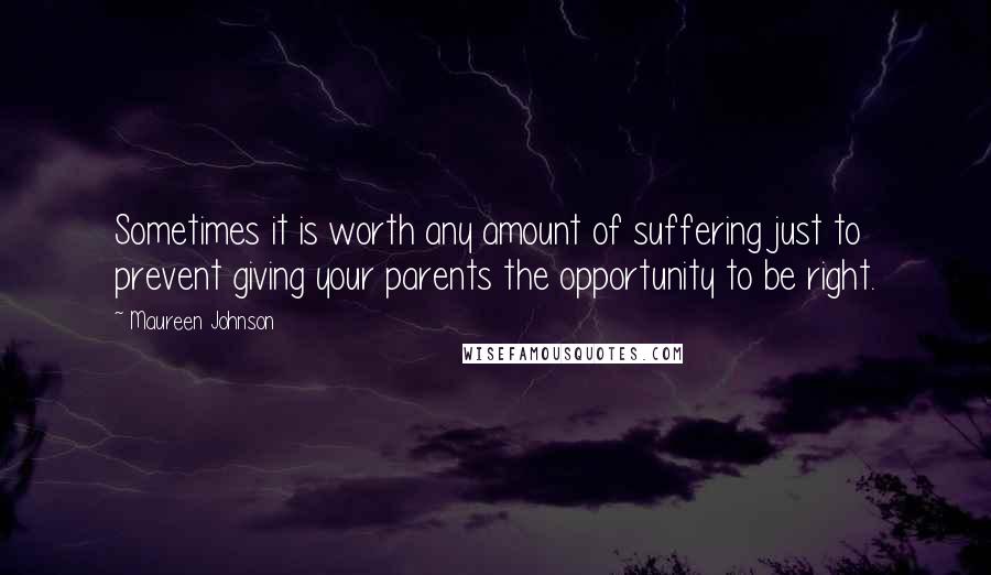 Maureen Johnson Quotes: Sometimes it is worth any amount of suffering just to prevent giving your parents the opportunity to be right.