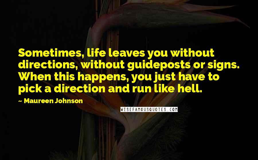 Maureen Johnson Quotes: Sometimes, life leaves you without directions, without guideposts or signs. When this happens, you just have to pick a direction and run like hell.