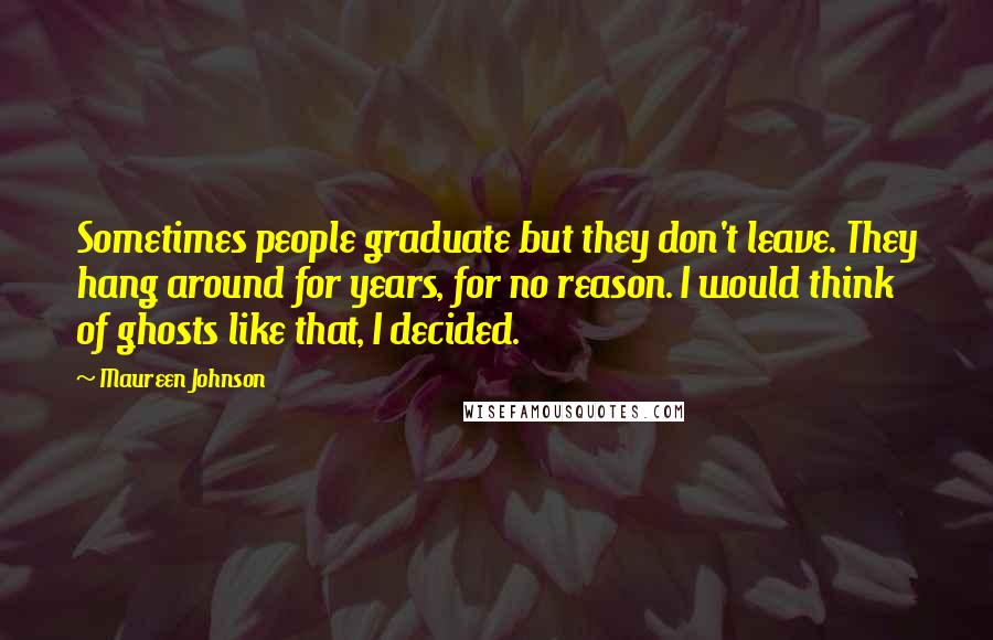 Maureen Johnson Quotes: Sometimes people graduate but they don't leave. They hang around for years, for no reason. I would think of ghosts like that, I decided.