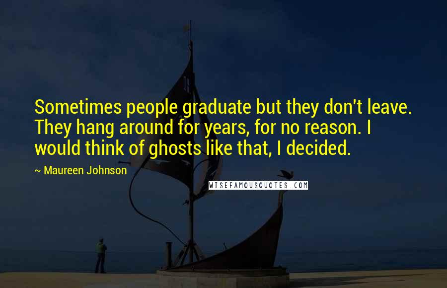 Maureen Johnson Quotes: Sometimes people graduate but they don't leave. They hang around for years, for no reason. I would think of ghosts like that, I decided.