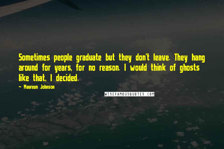 Maureen Johnson Quotes: Sometimes people graduate but they don't leave. They hang around for years, for no reason. I would think of ghosts like that, I decided.