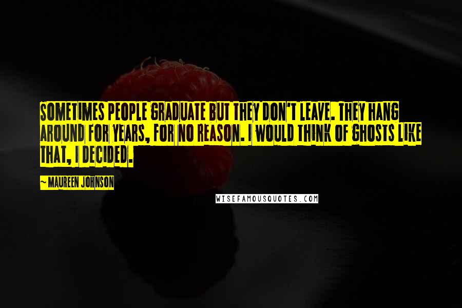 Maureen Johnson Quotes: Sometimes people graduate but they don't leave. They hang around for years, for no reason. I would think of ghosts like that, I decided.