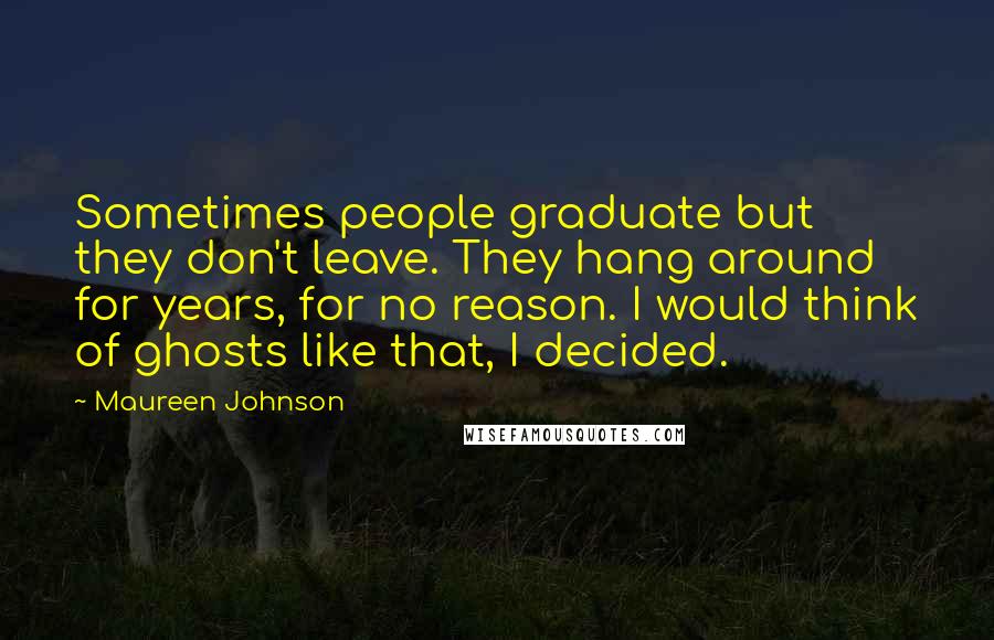 Maureen Johnson Quotes: Sometimes people graduate but they don't leave. They hang around for years, for no reason. I would think of ghosts like that, I decided.