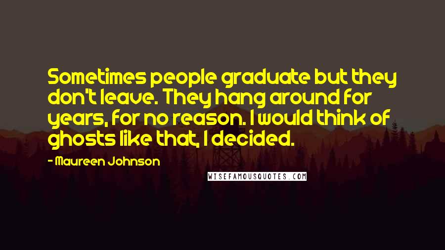 Maureen Johnson Quotes: Sometimes people graduate but they don't leave. They hang around for years, for no reason. I would think of ghosts like that, I decided.