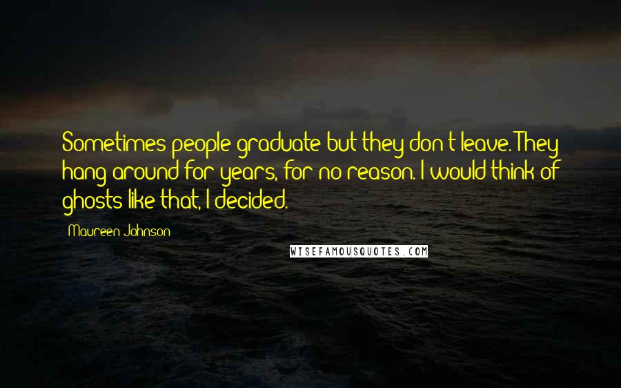 Maureen Johnson Quotes: Sometimes people graduate but they don't leave. They hang around for years, for no reason. I would think of ghosts like that, I decided.