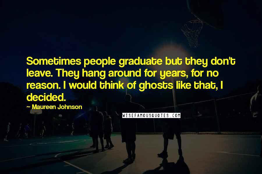 Maureen Johnson Quotes: Sometimes people graduate but they don't leave. They hang around for years, for no reason. I would think of ghosts like that, I decided.