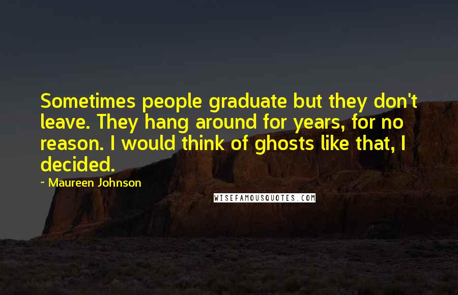 Maureen Johnson Quotes: Sometimes people graduate but they don't leave. They hang around for years, for no reason. I would think of ghosts like that, I decided.