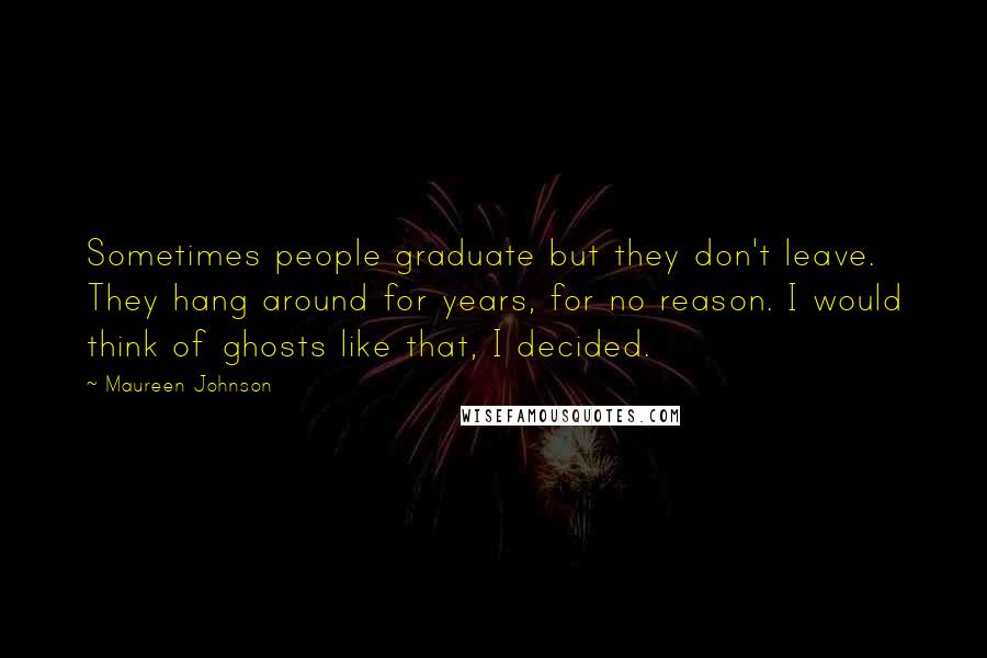 Maureen Johnson Quotes: Sometimes people graduate but they don't leave. They hang around for years, for no reason. I would think of ghosts like that, I decided.