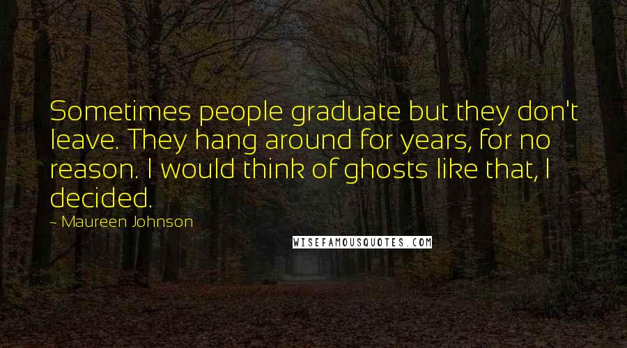 Maureen Johnson Quotes: Sometimes people graduate but they don't leave. They hang around for years, for no reason. I would think of ghosts like that, I decided.