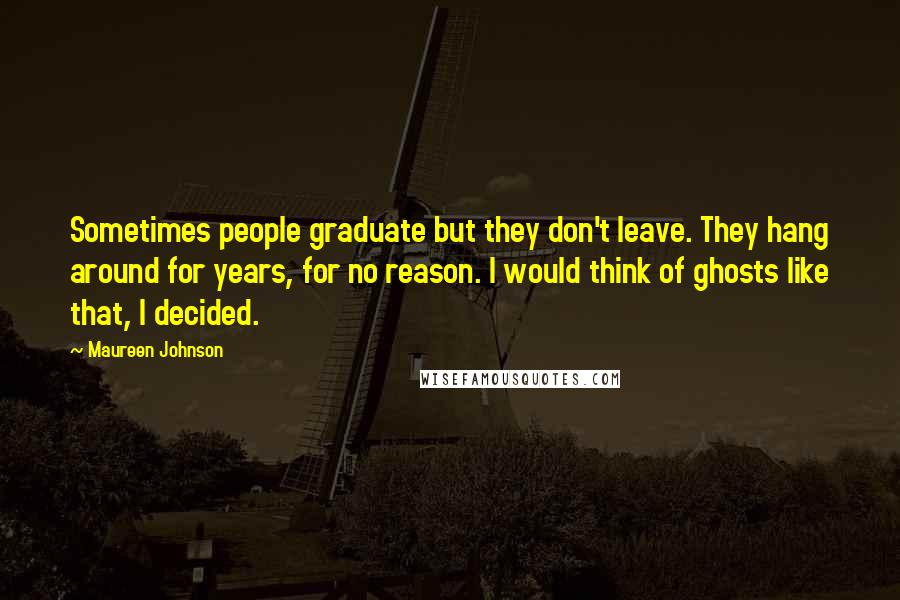 Maureen Johnson Quotes: Sometimes people graduate but they don't leave. They hang around for years, for no reason. I would think of ghosts like that, I decided.