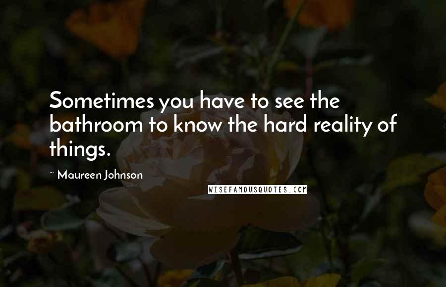 Maureen Johnson Quotes: Sometimes you have to see the bathroom to know the hard reality of things.