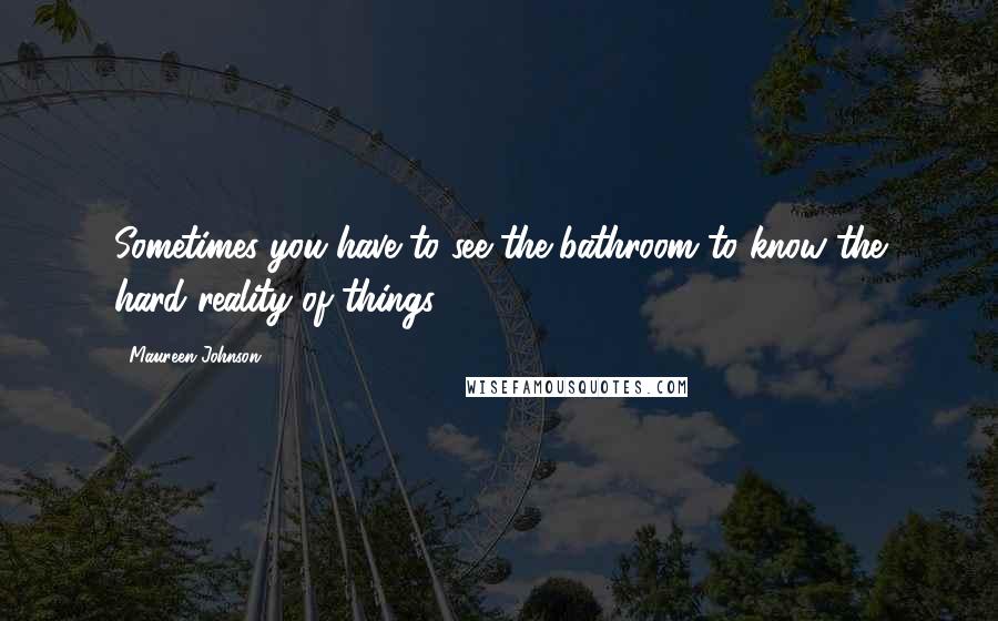 Maureen Johnson Quotes: Sometimes you have to see the bathroom to know the hard reality of things.