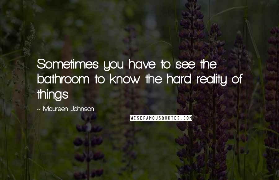 Maureen Johnson Quotes: Sometimes you have to see the bathroom to know the hard reality of things.