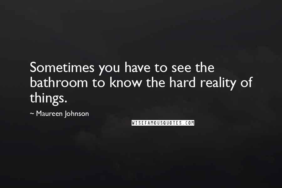 Maureen Johnson Quotes: Sometimes you have to see the bathroom to know the hard reality of things.