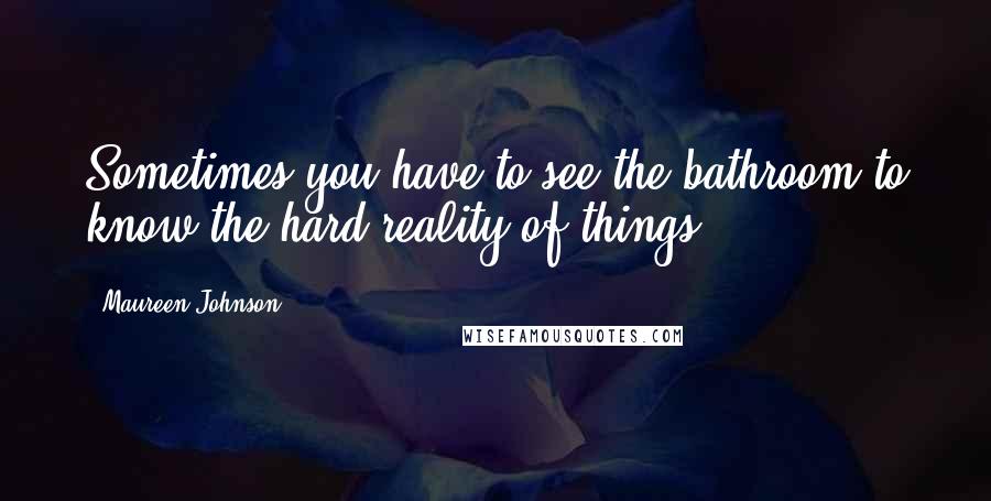 Maureen Johnson Quotes: Sometimes you have to see the bathroom to know the hard reality of things.
