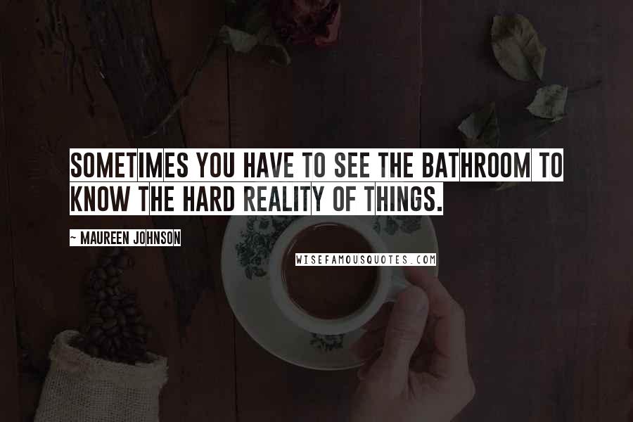 Maureen Johnson Quotes: Sometimes you have to see the bathroom to know the hard reality of things.