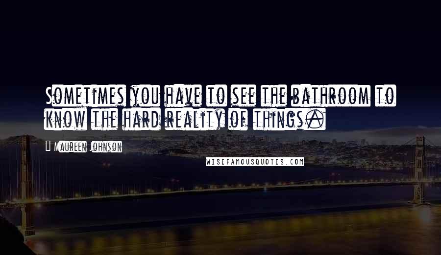 Maureen Johnson Quotes: Sometimes you have to see the bathroom to know the hard reality of things.