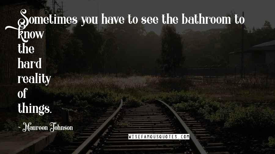 Maureen Johnson Quotes: Sometimes you have to see the bathroom to know the hard reality of things.