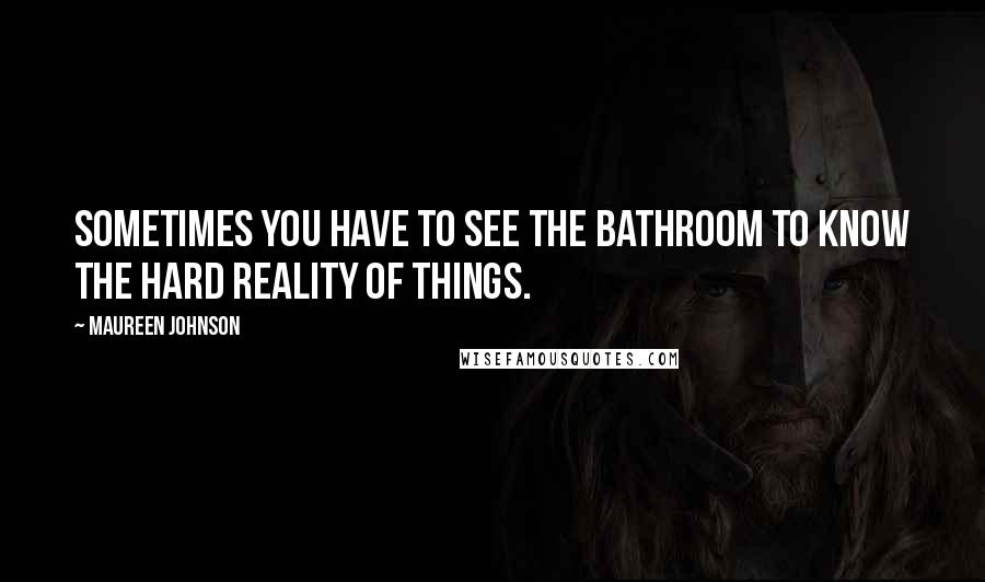 Maureen Johnson Quotes: Sometimes you have to see the bathroom to know the hard reality of things.
