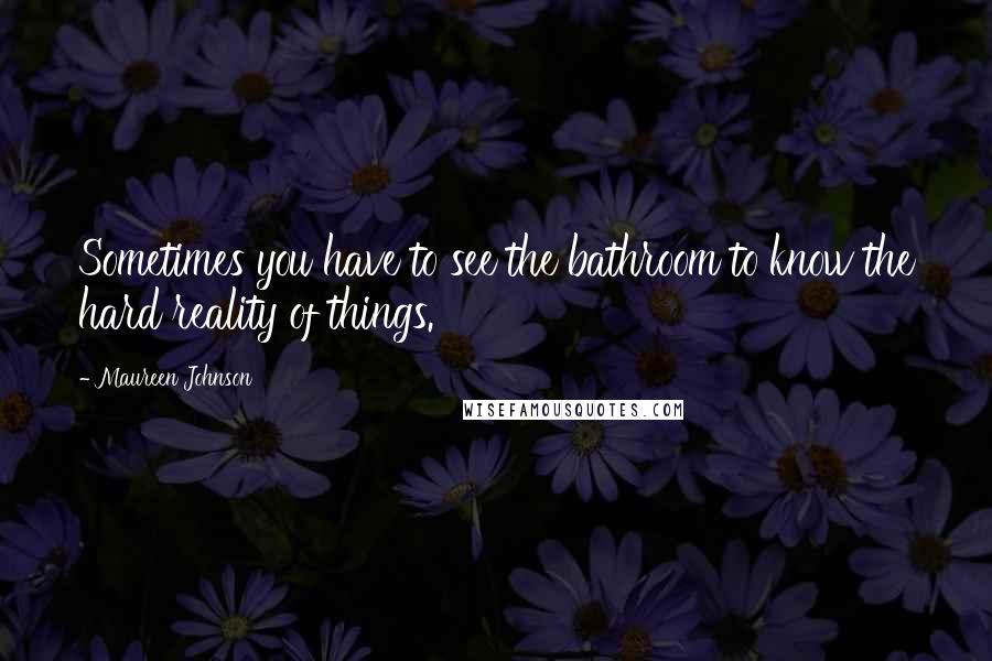 Maureen Johnson Quotes: Sometimes you have to see the bathroom to know the hard reality of things.