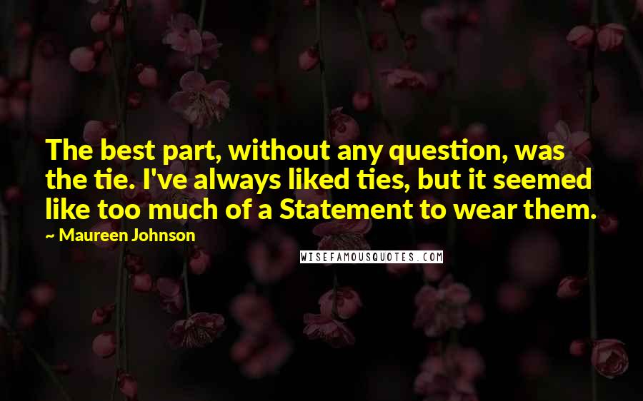 Maureen Johnson Quotes: The best part, without any question, was the tie. I've always liked ties, but it seemed like too much of a Statement to wear them.