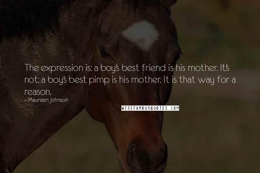 Maureen Johnson Quotes: The expression is: a boy's best friend is his mother. It's not: a boy's best pimp is his mother. It is that way for a reason.